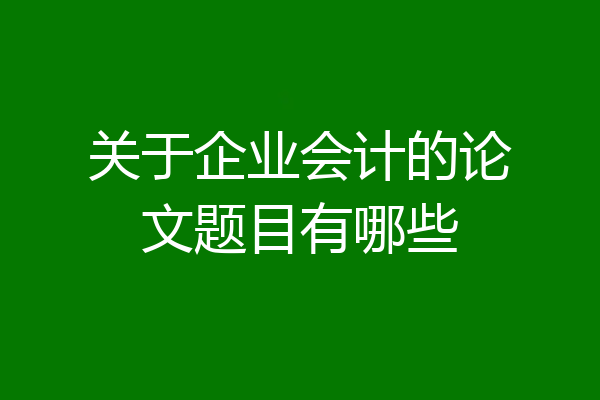 关于企业会计的论文题目有哪些