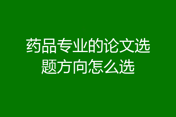 药品专业的论文选题方向怎么选