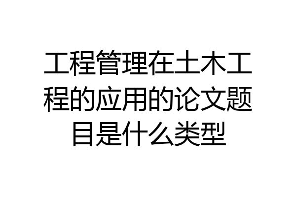 工程管理在土木工程的应用的论文题目是什么类型