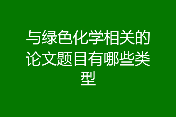 与绿色化学相关的论文题目有哪些类型