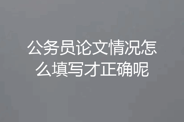 公务员论文情况怎么填写才正确呢