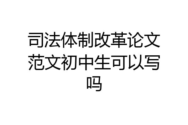 司法体制改革论文范文初中生可以写吗