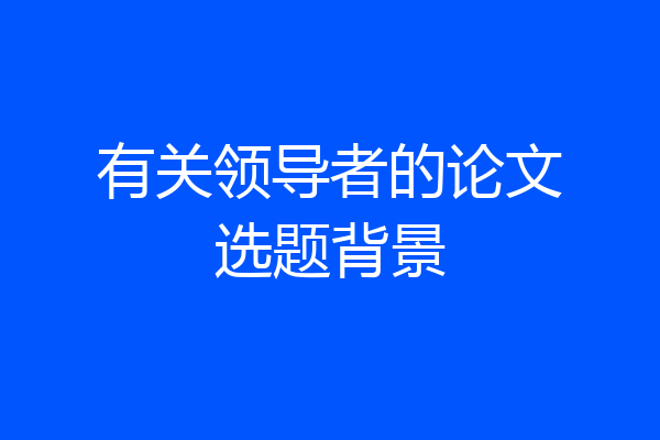 有关领导者的论文选题背景
