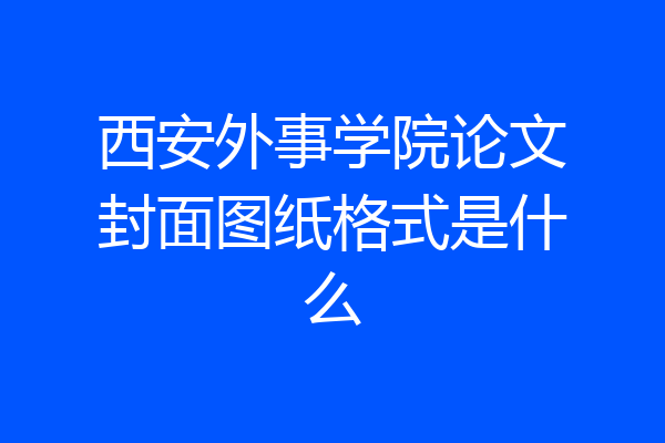 西安外事学院论文封面图纸格式是什么