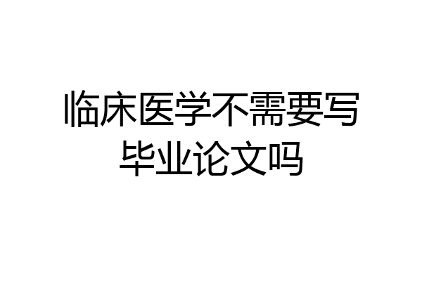临床医学不需要写毕业论文吗