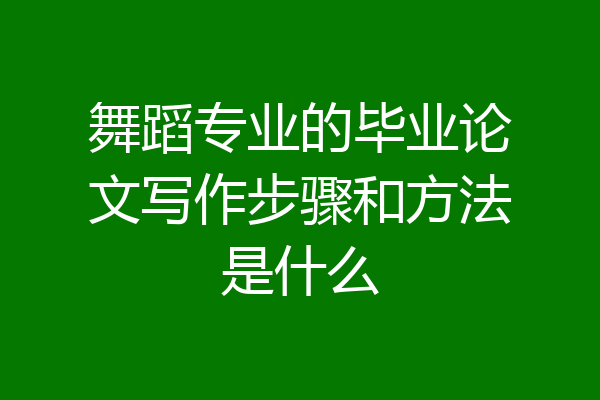 舞蹈专业的毕业论文写作步骤和方法是什么