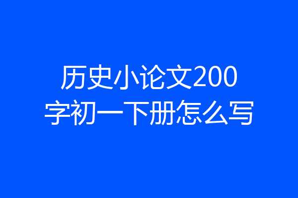 历史小论文200字初一下册怎么写