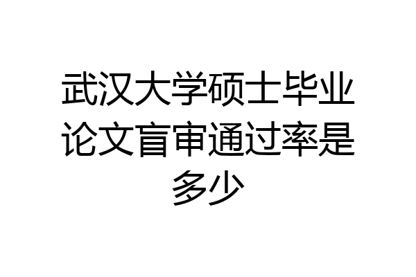 武汉大学硕士毕业论文盲审通过率是多少
