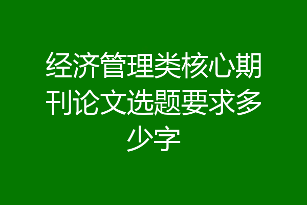 经济管理类核心期刊论文选题要求多少字