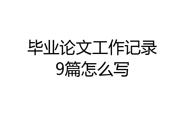 毕业论文工作记录9篇怎么写