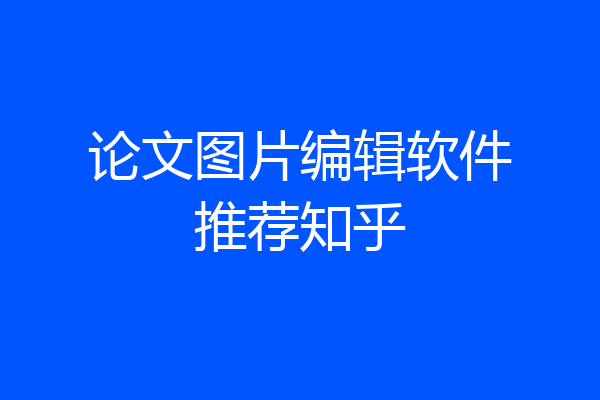 论文图片编辑软件推荐知乎