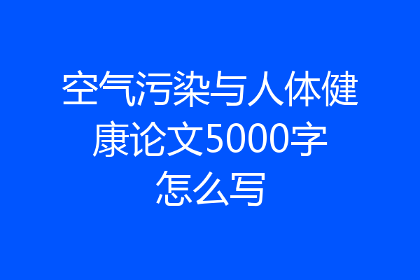空气污染与人体健康论文5000字怎么写