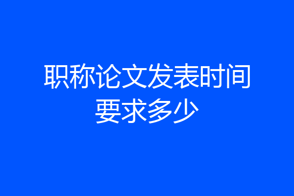 职称论文发表时间要求多少