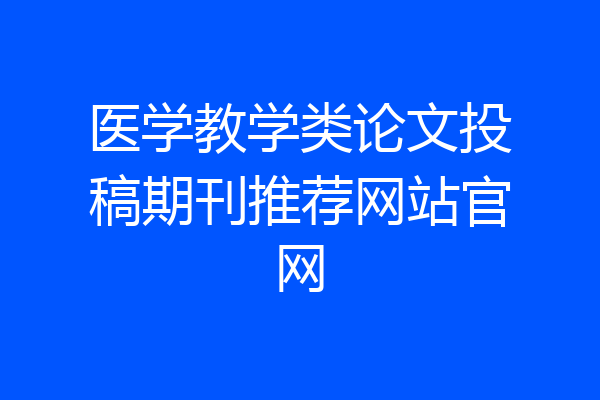 医学教学类论文投稿期刊推荐网站官网