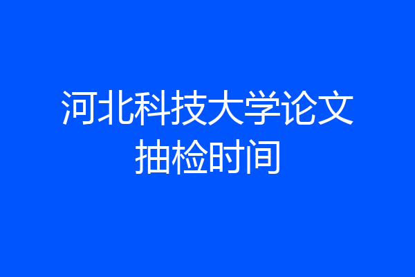 河北科技大学论文抽检时间