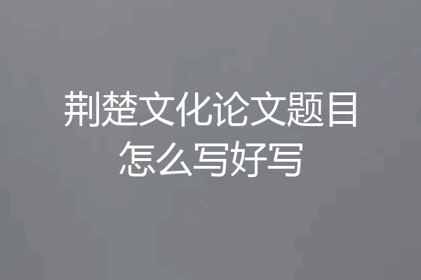 荆楚文化论文题目怎么写好写