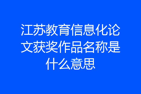 江苏教育信息化论文获奖作品名称是什么意思