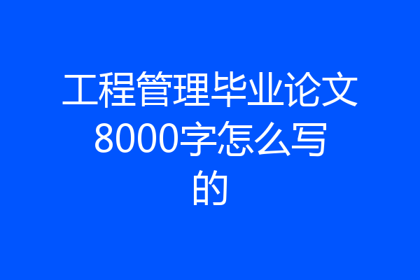 工程管理毕业论文8000字怎么写的