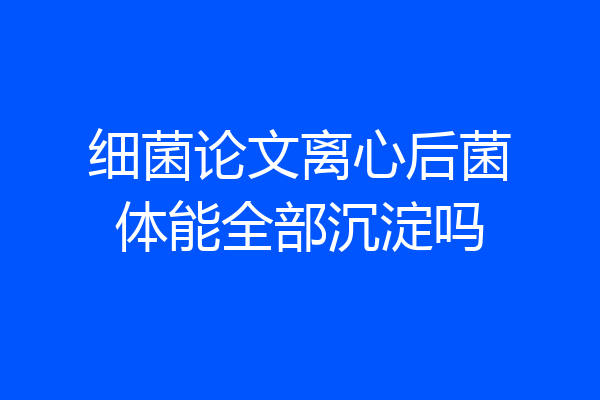 细菌论文离心后菌体能全部沉淀吗