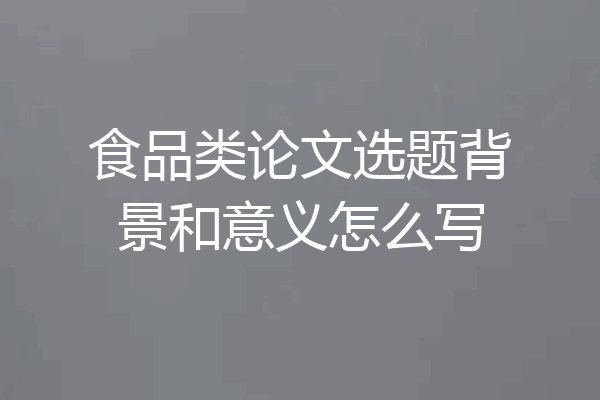 食品类论文选题背景和意义怎么写