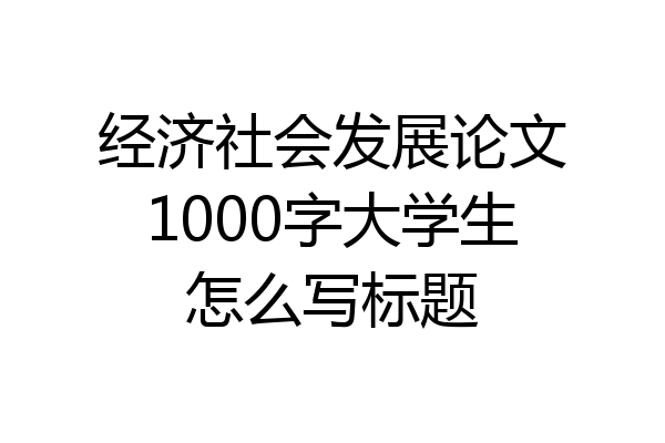 经济社会发展论文1000字大学生怎么写标题