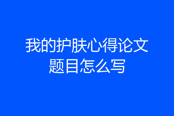 我的护肤心得论文题目怎么写