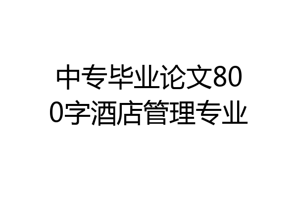 中专毕业论文800字酒店管理专业