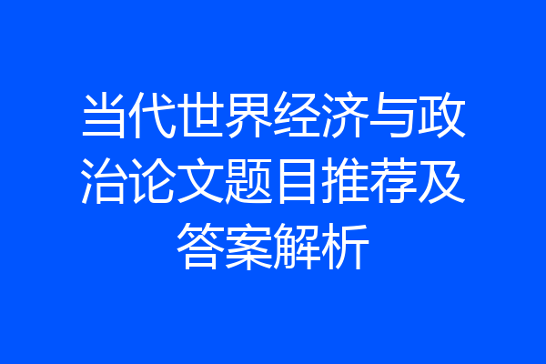 当代世界经济与政治论文题目推荐及答案解析