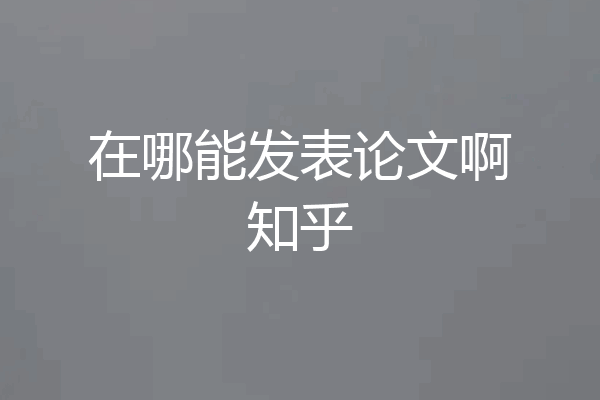 在哪能发表论文啊知乎