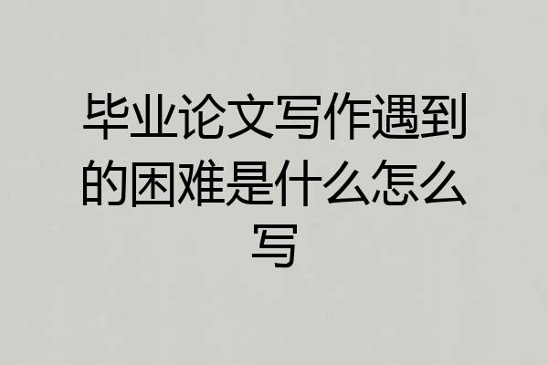 毕业论文写作遇到的困难是什么怎么写