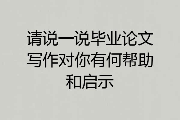 请说一说毕业论文写作对你有何帮助和启示
