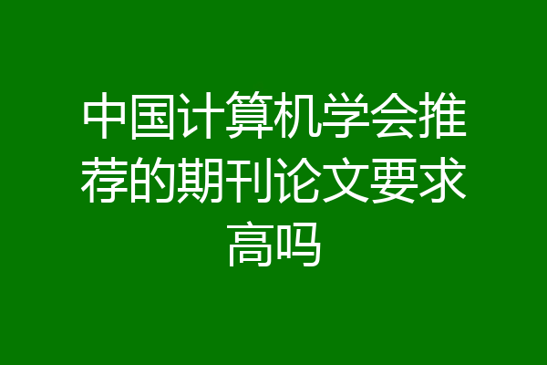 中国计算机学会推荐的期刊论文要求高吗