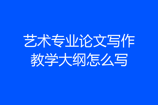 艺术专业论文写作教学大纲怎么写