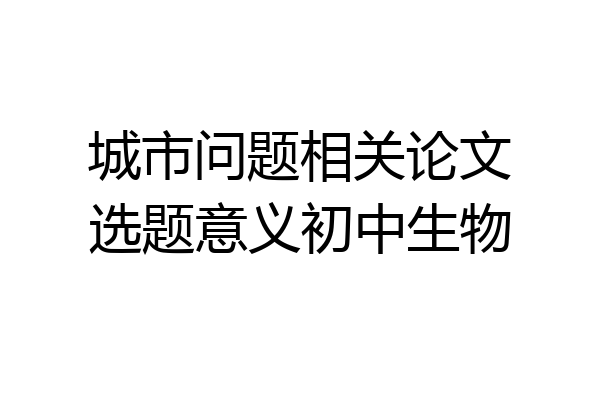 城市问题相关论文选题意义初中生物