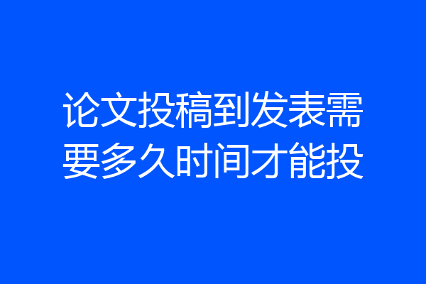论文投稿到发表需要多久时间才能投