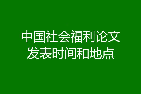 中国社会福利论文发表时间和地点