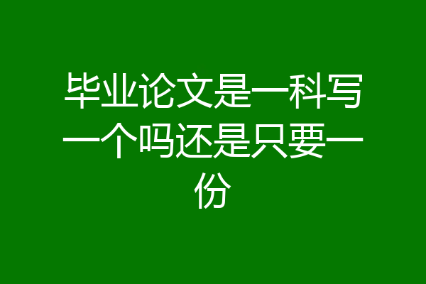 毕业论文是一科写一个吗还是只要一份