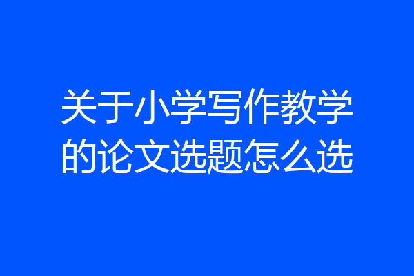 关于小学写作教学的论文选题怎么选
