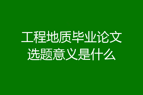 工程地质毕业论文选题意义是什么