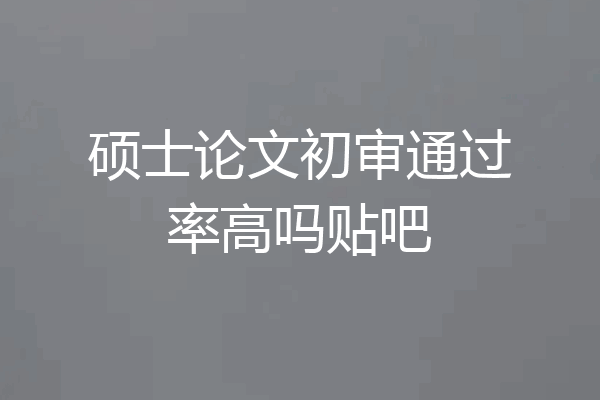 硕士论文初审通过率高吗贴吧