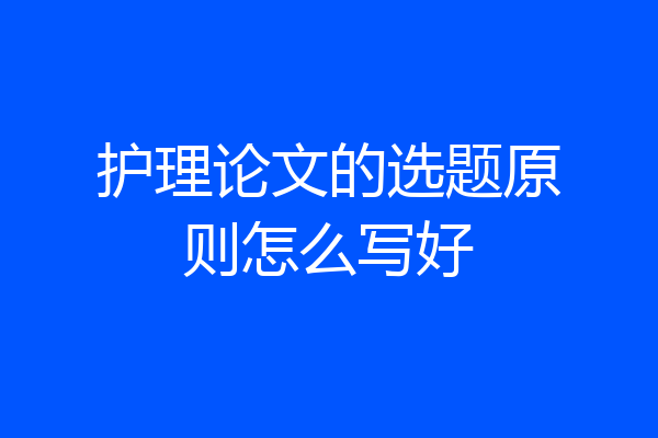 护理论文的选题原则怎么写好