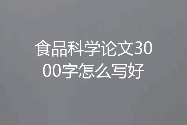 食品科学论文3000字怎么写好