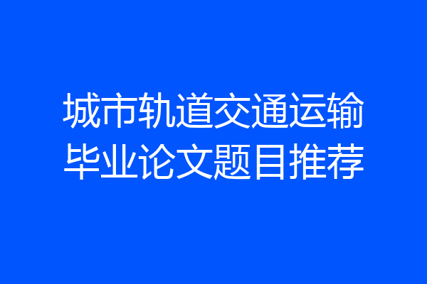 城市轨道交通运输毕业论文题目推荐