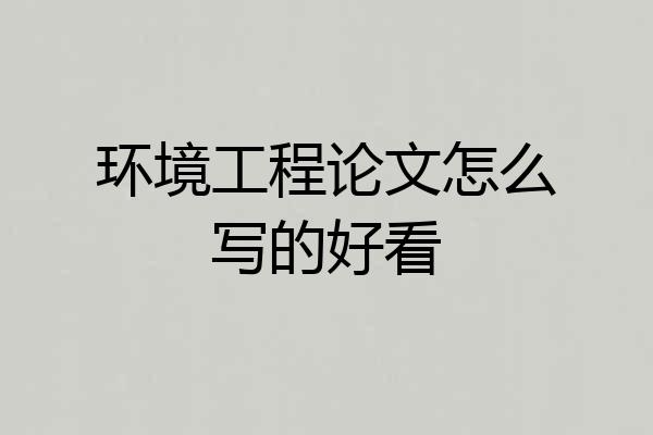 环境工程论文怎么写的好看
