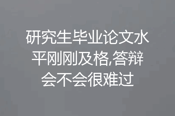 研究生毕业论文水平刚刚及格,答辩会不会很难过