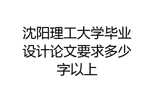 沈阳理工大学毕业设计论文要求多少字以上