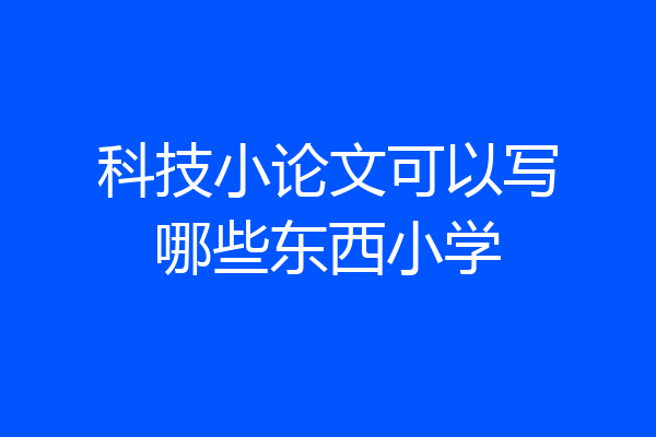 科技小论文可以写哪些东西小学
