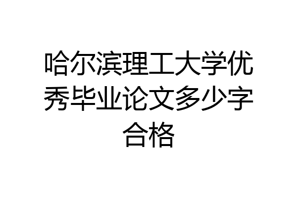 哈尔滨理工大学优秀毕业论文多少字合格