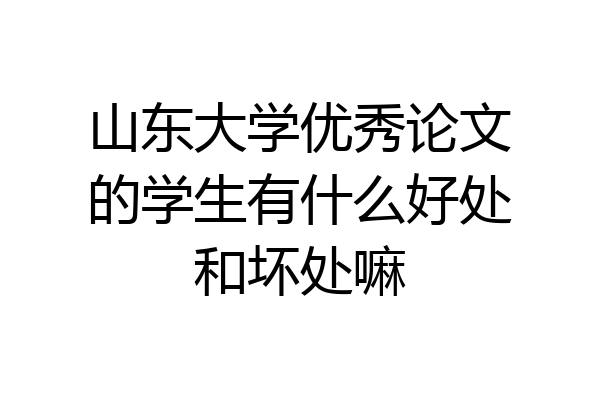 山东大学优秀论文的学生有什么好处和坏处嘛