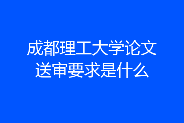 成都理工大学论文送审要求是什么